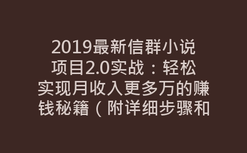 2019最新信群小说项目2.0实战：轻松实现月收入更多万的赚钱秘籍（附详细步骤和高清视频教程-网赚项目