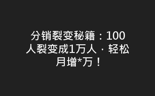 分销裂变秘籍：100人裂变成1万人，轻松月增*万！-网赚项目