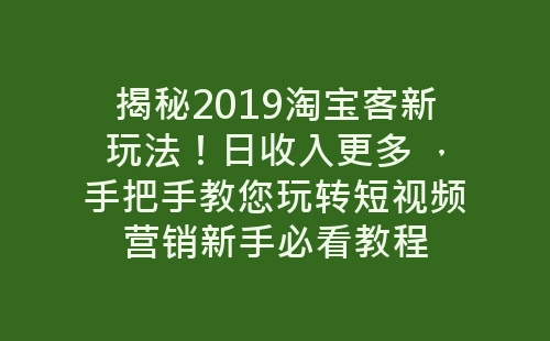 揭秘2019淘宝客新玩法！日收入更多 ，手把手教您玩转短视频营销新手必看教程-网赚项目