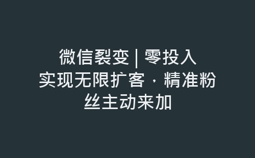 微信裂变 | 零投入实现无限扩客，精准粉丝主动来加-网赚项目