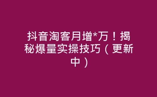 抖音淘客月增*万！揭秘爆量实操技巧（更新中）-网赚项目