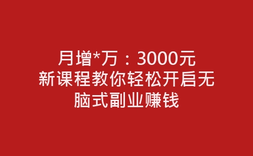 月增*万：3000元新课程教你轻松开启无脑式副业赚钱-网赚项目