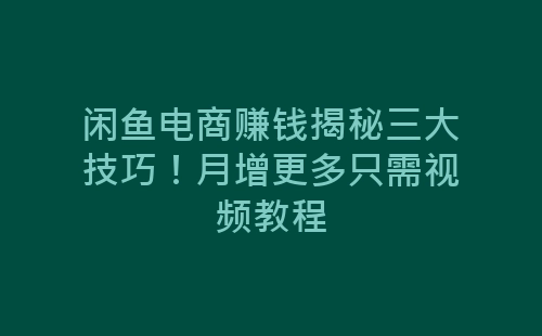 闲鱼电商赚钱揭秘三大技巧！月增更多只需视频教程-网赚项目