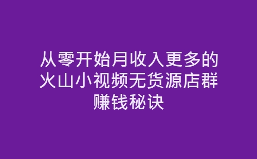 从零开始月收入更多的火山小视频无货源店群赚钱秘诀-网赚项目