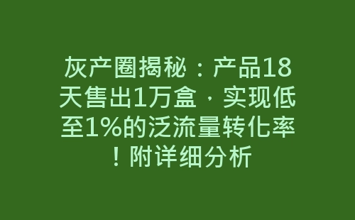 灰产圈揭秘：产品18天售出1万盒，实现低至1%的泛流量转化率！附详细分析-网赚项目