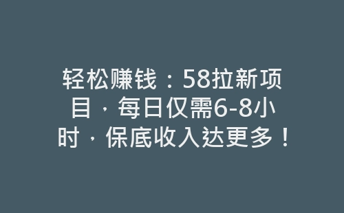 轻松赚钱：58拉新项目，每日仅需6-8小时，保底收入达更多！-网赚项目