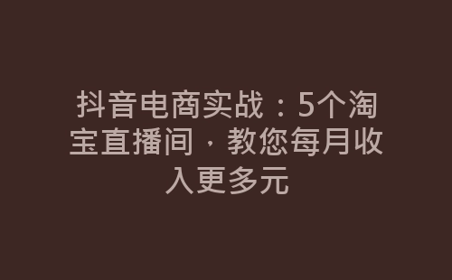 抖音电商实战：5个淘宝直播间，教您每月收入更多元-网赚项目