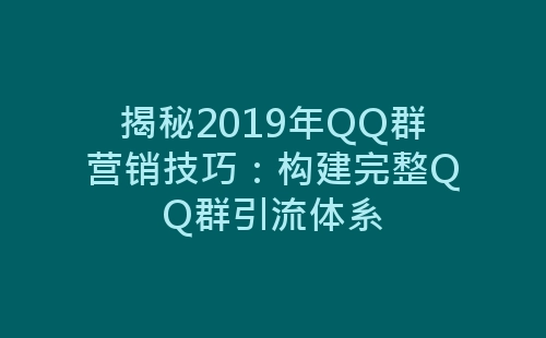 揭秘2019年QQ群营销技巧：构建完整QQ群引流体系-网赚项目