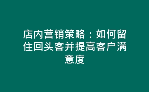 店内营销策略：如何留住回头客并提高客户满意度-网赚项目