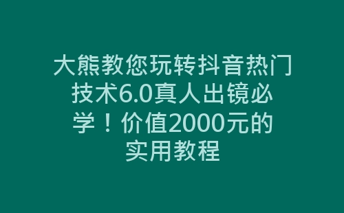 大熊教您玩转抖音热门技术6.0真人出镜必学！价值2000元的实用教程-网赚项目