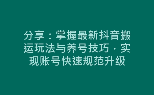 分享：掌握最新抖音搬运玩法与养号技巧，实现账号快速规范升级-网赚项目