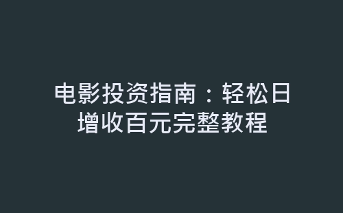 电影投资指南：轻松日增收百元完整教程-网赚项目