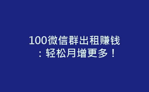 100微信群出租赚钱：轻松月增更多！-网赚项目