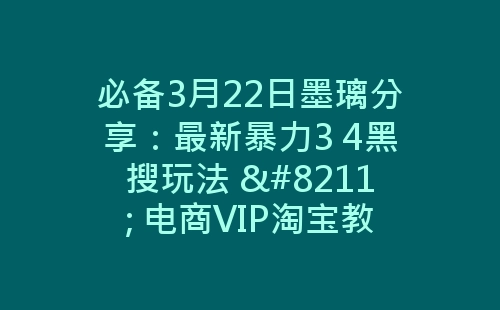 必备3月22日墨璃分享：最新暴力3 4黑搜玩法 – 电商VIP淘宝教程-网赚项目