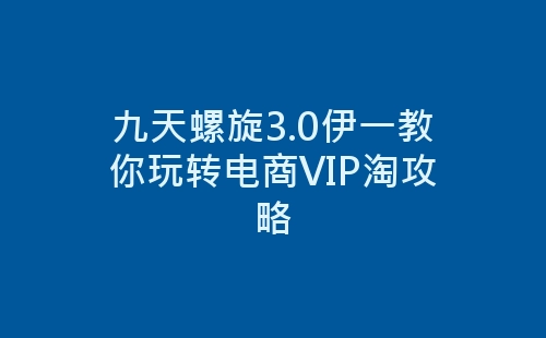 九天螺旋3.0伊一教你玩转电商VIP淘攻略-网赚项目