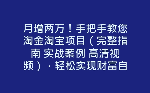 月增两万！手把手教您淘金淘宝项目（完整指南 实战案例 高清视频），轻松实现财富自由-网赚项目