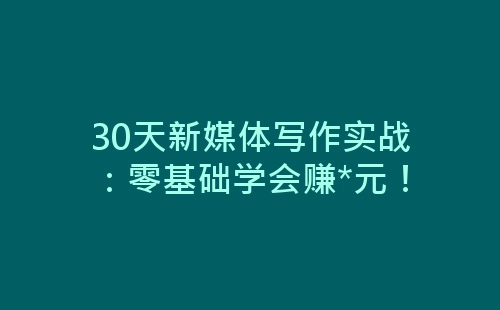 30天新媒体写作实战：零基础学会赚*元！-网赚项目