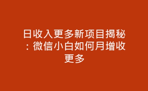 日收入更多新项目揭秘：微信小白如何月增收更多-网赚项目