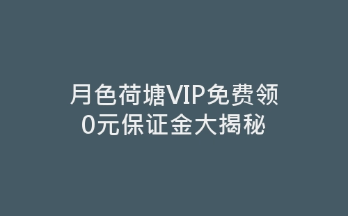 月色荷塘VIP免费领0元保证金大揭秘-网赚项目