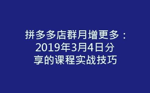 拼多多店群月增更多：2019年3月4日分享的课程实战技巧-网赚项目