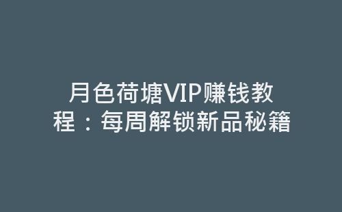 月色荷塘VIP赚钱教程：每周解锁新品秘籍-网赚项目