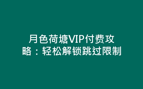 月色荷塘VIP付费攻略：轻松解锁跳过限制-网赚项目