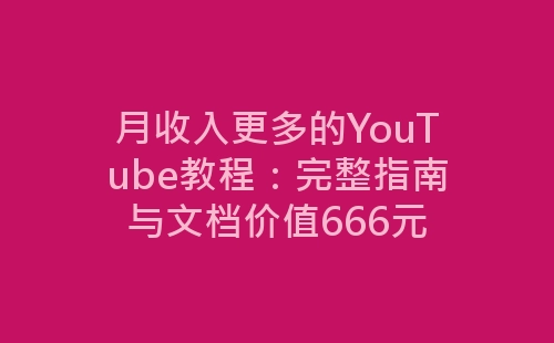 月收入更多的YouTube教程：完整指南与文档价值666元-网赚项目