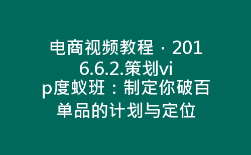 电商视频教程，2016.6.2.策划vip度蚁班：制定你破百单品的计划与定位-网赚项目