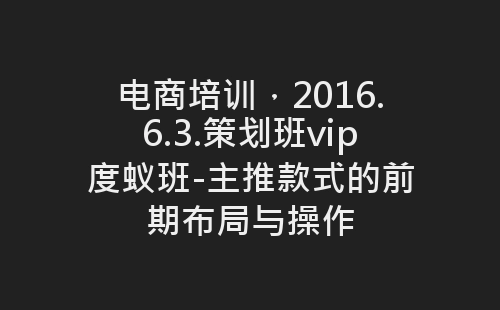 电商培训，2016.6.3.策划班vip度蚁班-主推款式的前期布局与操作-网赚项目