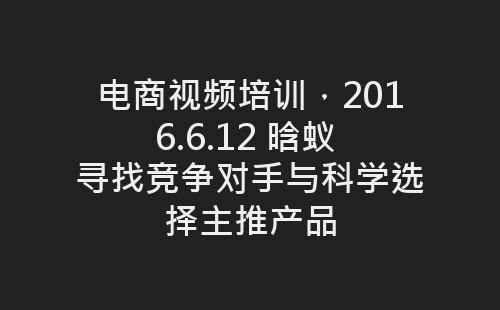 电商视频培训，2016.6.12 晗蚁 寻找竞争对手与科学选择主推产品-网赚项目