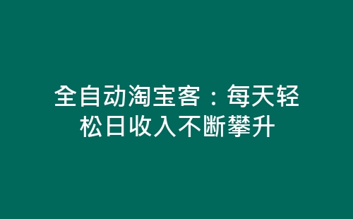 全自动淘宝客：每天轻松日收入不断攀升-网赚项目