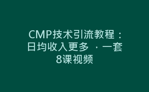 CMP技术引流教程：日均收入更多 ，一套8课视频-网赚项目