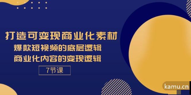 打造可变现商业化素材，爆款短视频的底层逻辑，商业化内容的变现逻辑7节-网赚项目