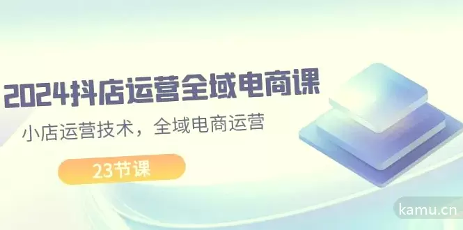 抖店全域电商运营攻略：23节课快速掌握小店运营技巧-网赚项目