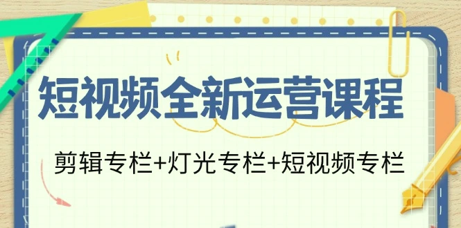 短视频全新运营课程：剪辑与灯光技巧大揭秘，打造爆款短视频的23节课-网赚项目