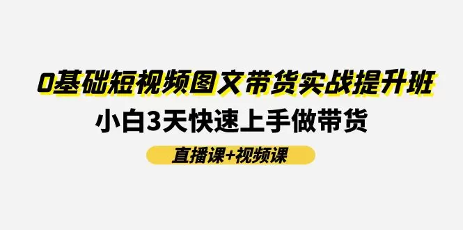 0基础短视频图文带货实战：3天快速上手技巧-网赚项目