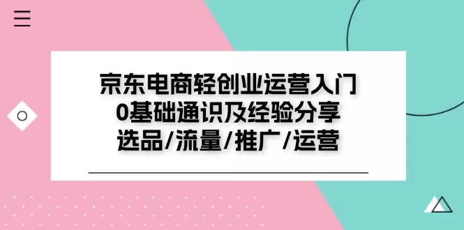 京东电商轻创业：从选品到推广，全面运营指南-网赚项目