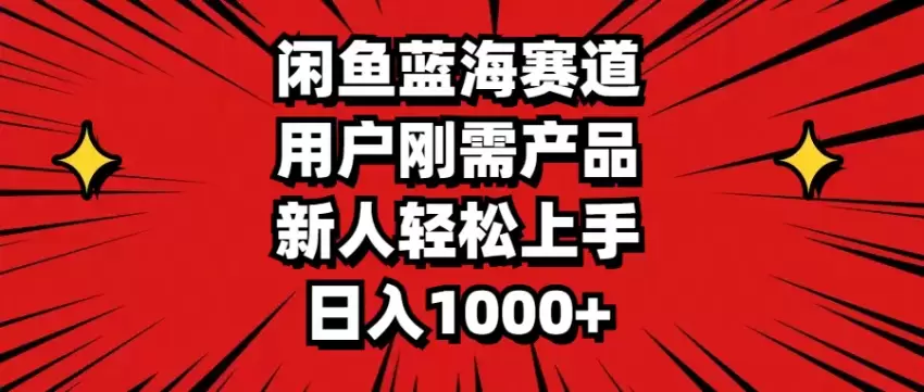 轻松玩转闲鱼蓝海赛道：找到用户刚需产品，让新人也能快速上手-网赚项目