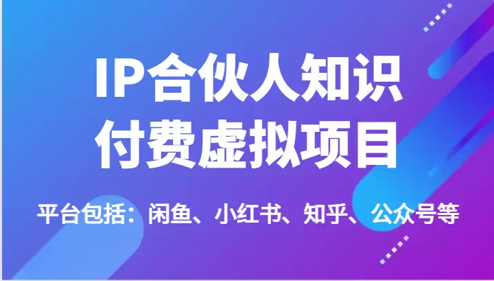 如何通过IP合伙人知识付费虚拟项目在闲鱼、小红书、知乎和公众号上实现成功？-网赚项目