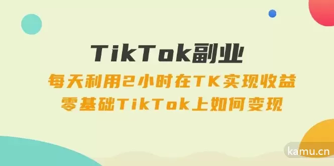 TikTok副业：每天利用2小时在TK实现收益，零基础TikTok上如何变现，34节程-网赚项目