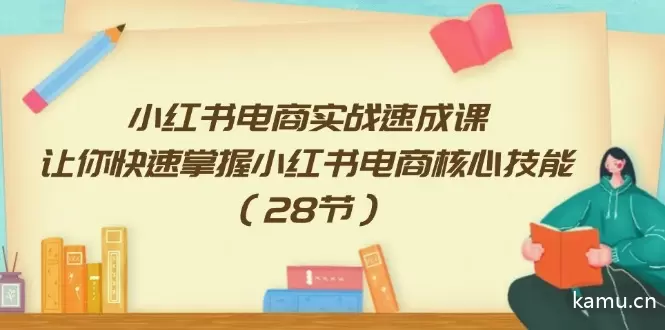 小红书电商实战速成课，让你快速掌握小红书电商核心技能（28节）-网赚项目