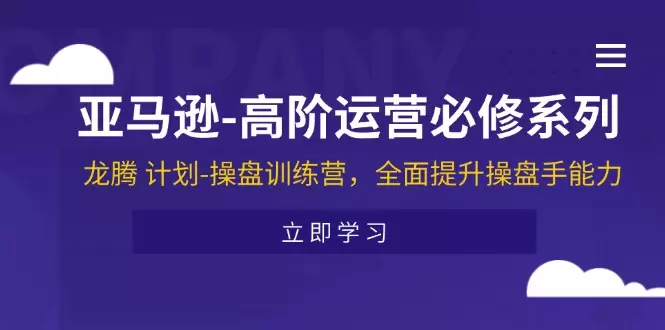 亚马逊运营进阶指南：全面提升操盘能力的龙腾计划-网赚项目