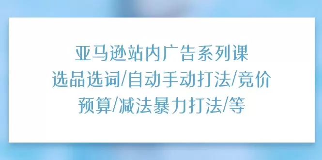 亚马逊站内广告实战技巧：选品、选词、竞价预算与减法策略-网赚项目