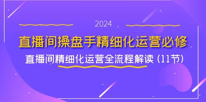 直播间操盘手精细化运营必修，直播间精细化运营全流程解读(11节)-网赚项目