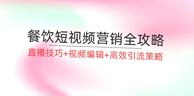 餐饮短视频营销全攻略：涵盖直播技巧、视频编辑、高效引流策略等实用技能！-网赚项目