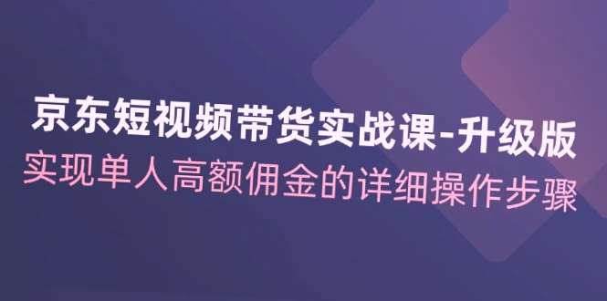 单人高额佣金：详解京东短视频带货实战课升级版操作步骤-网赚项目