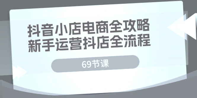 抖音小店电商实战攻略：69节课全面掌握抖音小店运营全程，从零开始精通抖音电商平台！-网赚项目