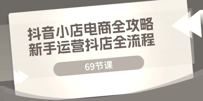 抖音小店电商运营全攻略（69节课）：从零开始掌握抖音小店经营秘籍，轻松成为带货高手！-网赚项目