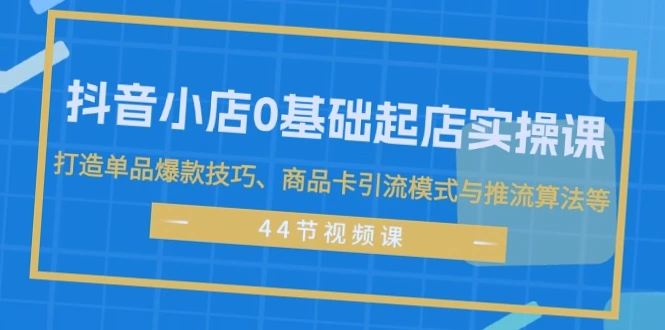 抖音小店0基础起店实操课，打造单品爆款技巧与商品卡引流模式-网赚项目