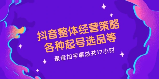 抖音运营秘籍：17小时精选实战经验总结，全方位掌握热门账号与商品技巧！-网赚项目